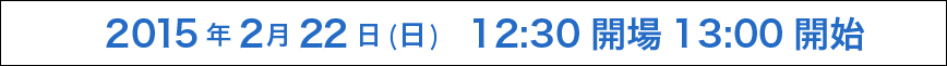 2015年2月22日（日）12:30 開場 13:00 開始