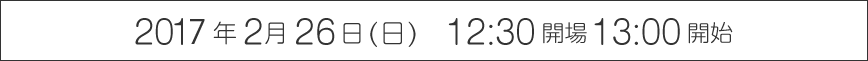 2017年2月26日（日）12:30 開場 13:00 開始