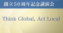 50周年記念講演会「Think Global, Act Local」